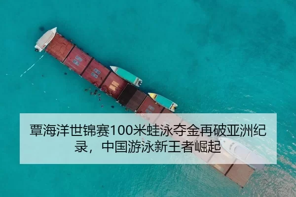 覃海洋世锦赛100米蛙泳夺金再破亚洲纪录，中国游泳新王者崛起