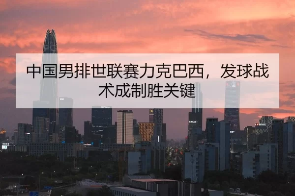 中国男排世联赛力克巴西，发球战术成制胜关键