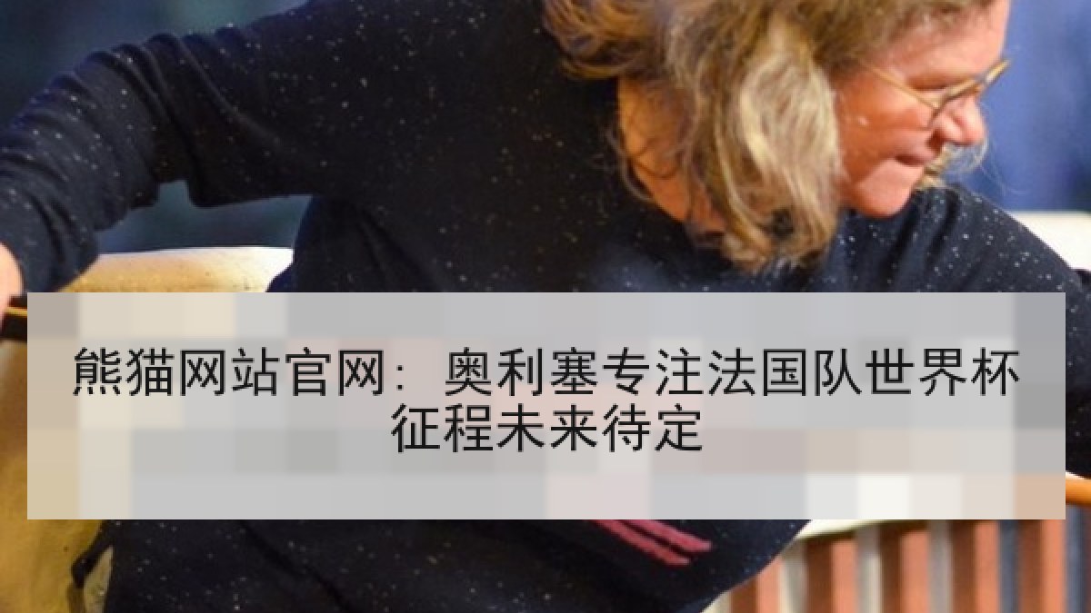 熊猫网站官网: 奥利塞专注法国队世界杯征程未来待定