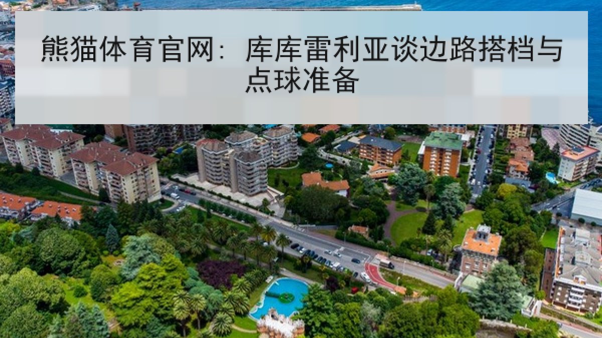熊猫体育官网: 库库雷利亚谈边路搭档与点球准备