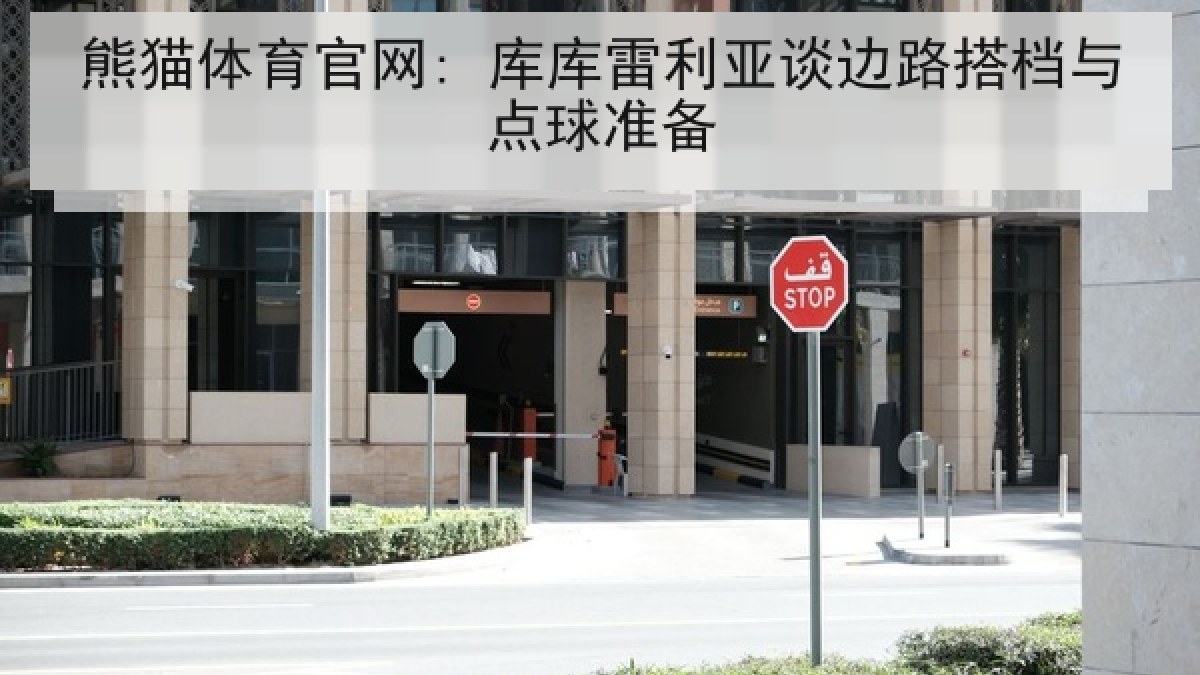 熊猫体育官网: 库库雷利亚谈边路搭档与点球准备