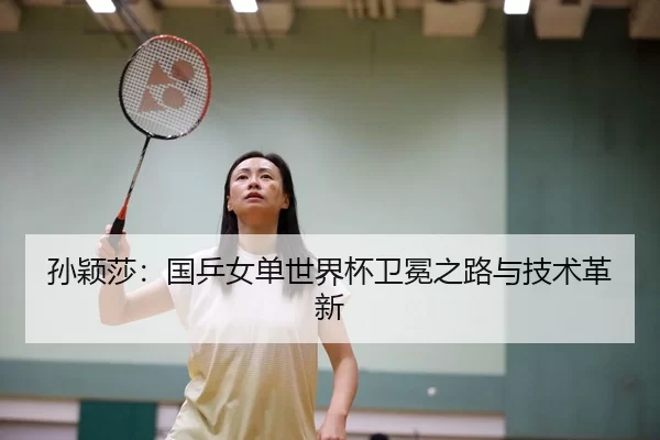 孙颖莎：国乒女单世界杯卫冕之路与技术革新