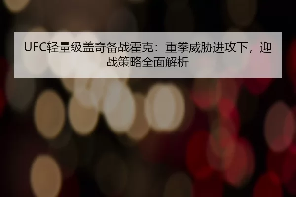 UFC轻量级盖奇备战霍克：重拳威胁进攻下，迎战策略全面解析