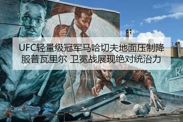 UFC轻量级冠军马哈切夫地面压制降服普瓦里尔 卫冕战展现绝对统治力