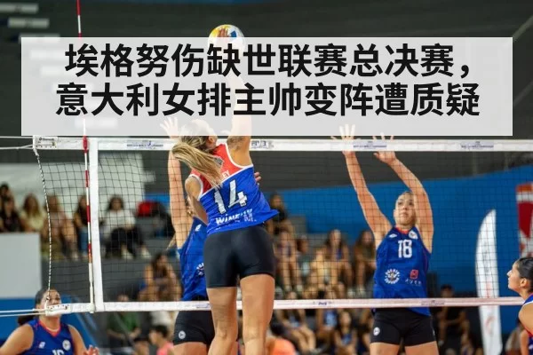 埃格努伤缺世联赛总决赛，意大利女排主帅变阵遭质疑