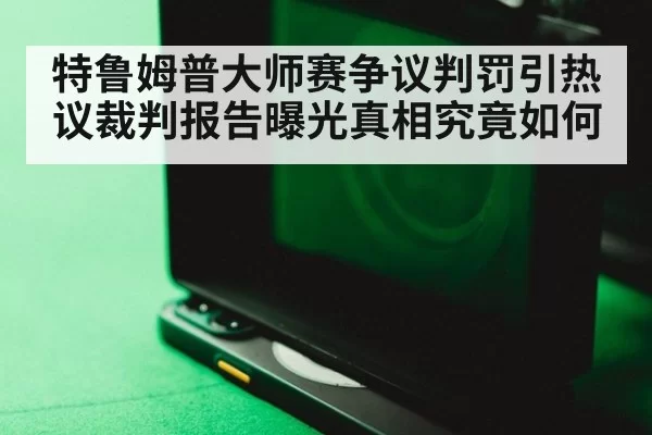 特鲁姆普大师赛争议判罚引热议裁判报告曝光真相究竟如何