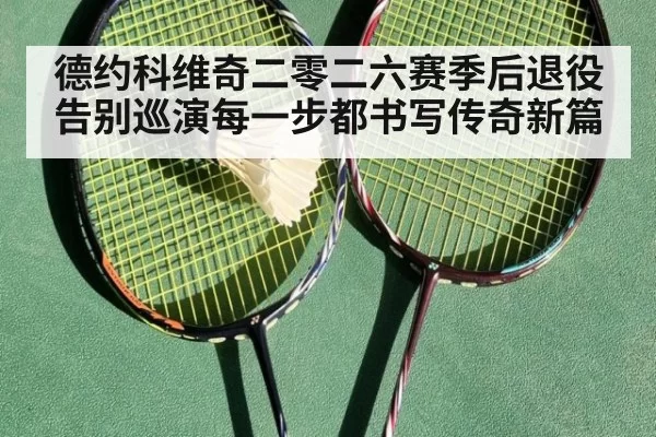 德约科维奇二零二六赛季后退役告别巡演每一步都书写传奇新篇