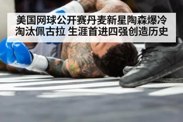 美国网球公开赛丹麦新星陶森爆冷淘汰佩古拉 生涯首进四强创造历史