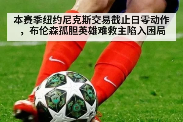 本赛季纽约尼克斯交易截止日零动作，布伦森孤胆英雄难救主陷入困局