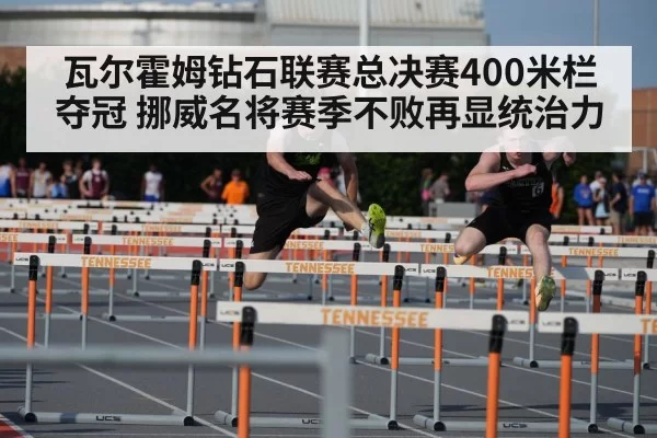 瓦尔霍姆钻石联赛总决赛400米栏夺冠 挪威名将赛季不败再显统治力